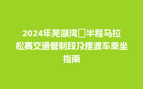 2024年芜湖湾沚半程马拉松赛交通管制段及摆渡车乘坐指南