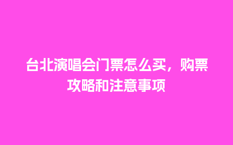 台北演唱会门票怎么买，购票攻略和注意事项