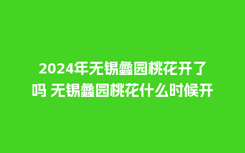 2024年无锡蠡园桃花开了吗 无锡蠡园桃花什么时候开