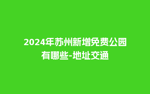 2024年苏州新增免费公园有哪些-地址交通