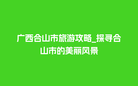 广西合山市旅游攻略_探寻合山市的美丽风景