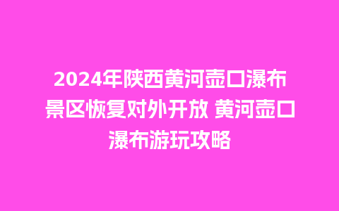 2024年陕西黄河壶口瀑布景区恢复对外开放 黄河壶口瀑布游玩攻略