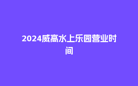 2024威高水上乐园营业时间