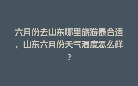 六月份去山东哪里旅游最合适，山东六月份天气温度怎么样？