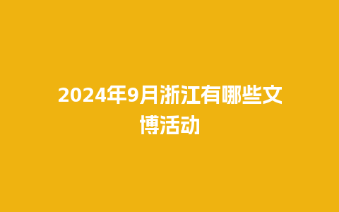 2024年9月浙江有哪些文博活动