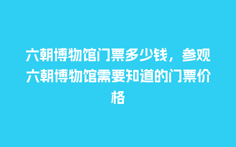 六朝博物馆门票多少钱，参观六朝博物馆需要知道的门票价格