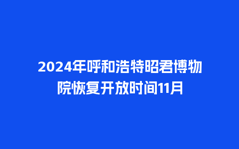 2024年呼和浩特昭君博物院恢复开放时间11月