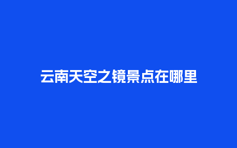 云南天空之镜景点在哪里