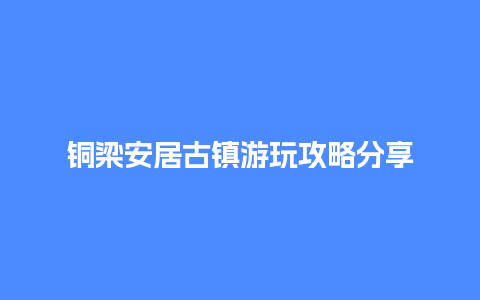 铜梁安居古镇游玩攻略分享