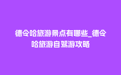 德令哈旅游景点有哪些_德令哈旅游自驾游攻略