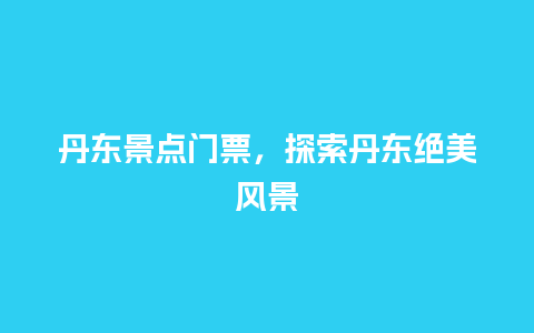 丹东景点门票，探索丹东绝美风景