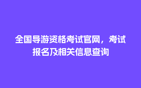 全国导游资格考试官网，考试报名及相关信息查询