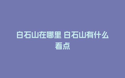 白石山在哪里 白石山有什么看点