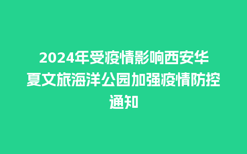 2024年受疫情影响西安华夏文旅海洋公园加强疫情防控通知