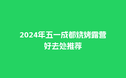 2024年五一成都烧烤露营好去处推荐