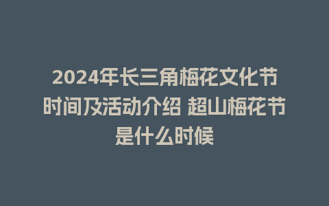 2024年长三角梅花文化节时间及活动介绍 超山梅花节是什么时候