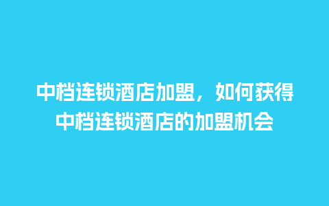 中档连锁酒店加盟，如何获得中档连锁酒店的加盟机会