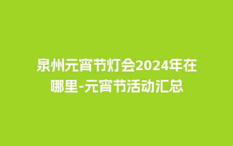 泉州元宵节灯会2024年在哪里-元宵节活动汇总