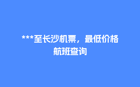 ***至长沙机票，最低价格航班查询