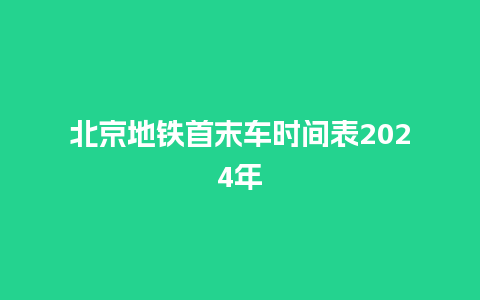 北京地铁首末车时间表2024年