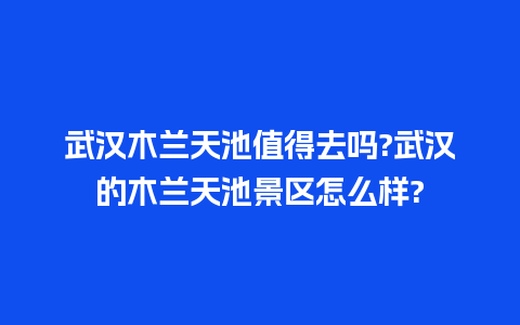 武汉木兰天池值得去吗?武汉的木兰天池景区怎么样?