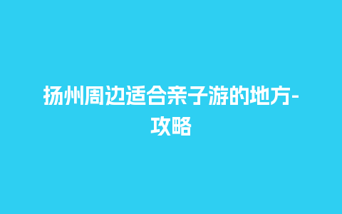 扬州周边适合亲子游的地方-攻略