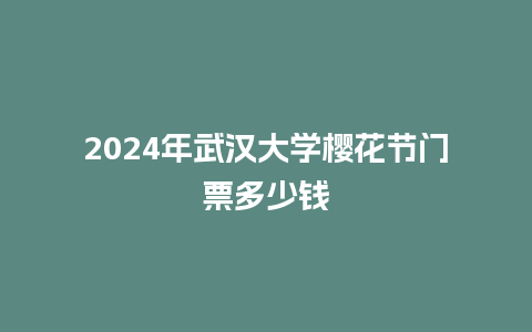 2024年武汉大学樱花节门票多少钱