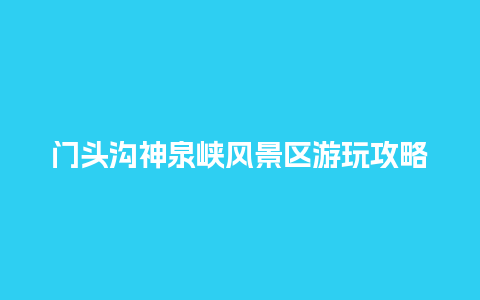 门头沟神泉峡风景区游玩攻略