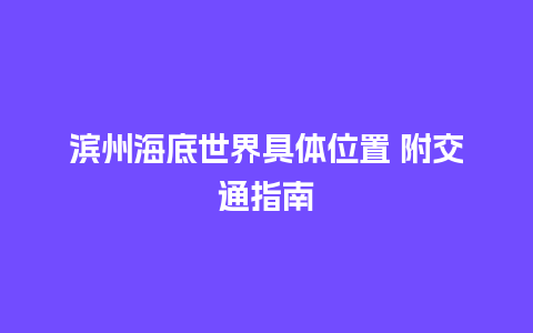 滨州海底世界具体位置 附交通指南