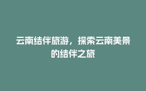 云南结伴旅游，探索云南美景的结伴之旅