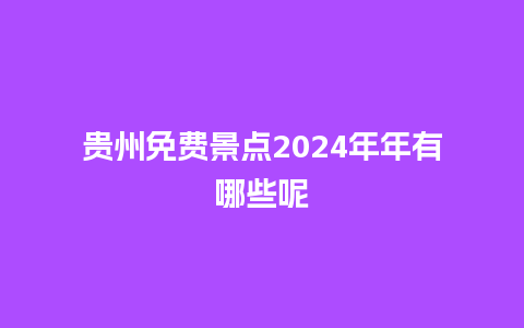 贵州免费景点2024年年有哪些呢