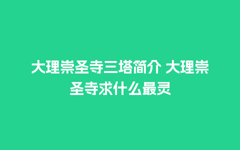 大理崇圣寺三塔简介 大理崇圣寺求什么最灵