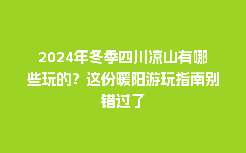 2024年冬季四川凉山有哪些玩的？这份暖阳游玩指南别错过了