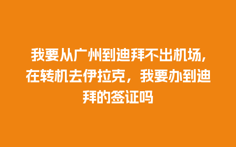 我要从广州到迪拜不出机场,在转机去伊拉克，我要办到迪拜的签证吗