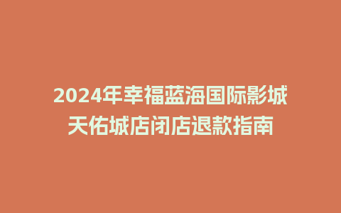 2024年幸福蓝海国际影城天佑城店闭店退款指南