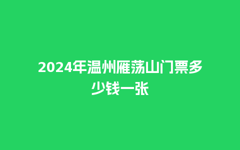 2024年温州雁荡山门票多少钱一张