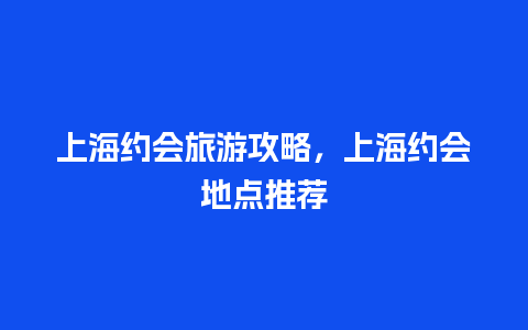 上海约会旅游攻略，上海约会地点推荐