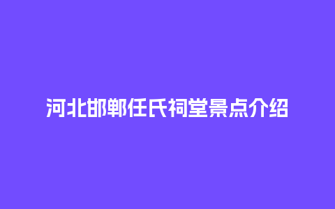 河北邯郸任氏祠堂景点介绍