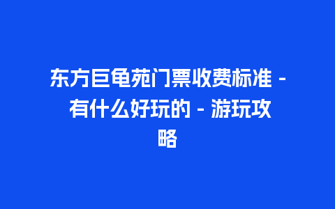 东方巨龟苑门票收费标准 – 有什么好玩的 – 游玩攻略