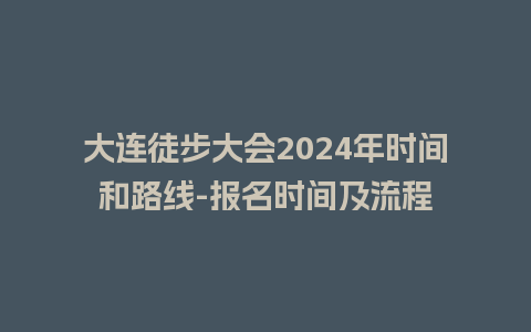 大连徒步大会2024年时间和路线-报名时间及流程