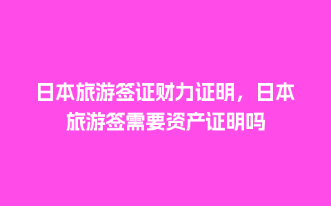 日本旅游签证财力证明，日本旅游签需要资产证明吗
