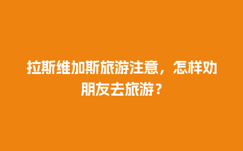 拉斯维加斯旅游注意，怎样劝朋友去旅游？