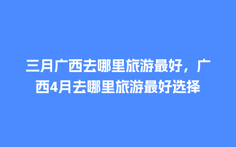 三月广西去哪里旅游最好，广西4月去哪里旅游最好选择