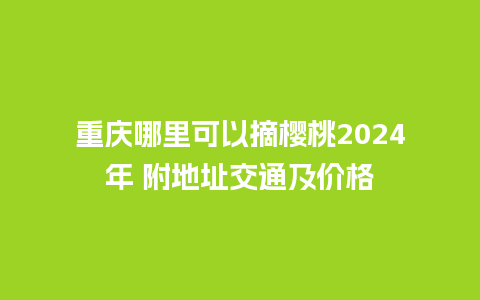 重庆哪里可以摘樱桃2024年 附地址交通及价格