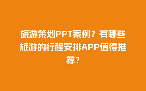 旅游策划PPT案例？有哪些旅游的行程安排APP值得推荐？