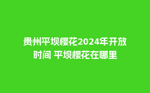 贵州平坝樱花2024年开放时间 平坝樱花在哪里