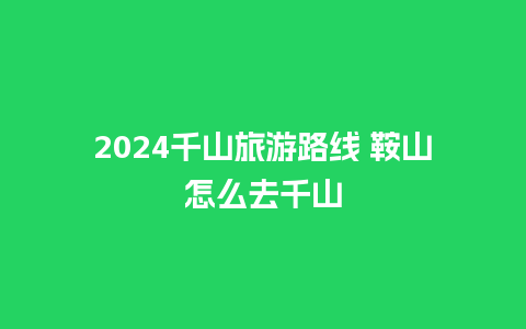 2024千山旅游路线 鞍山怎么去千山