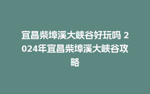 宜昌柴埠溪大峡谷好玩吗 2024年宜昌柴埠溪大峡谷攻略