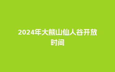 2024年大熊山仙人谷开放时间