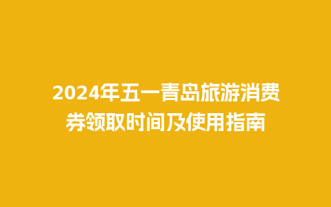 2024年五一青岛旅游消费券领取时间及使用指南